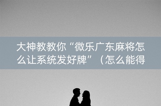 大神教教你“微乐广东麻将怎么让系统发好牌”（怎么能得到好牌)