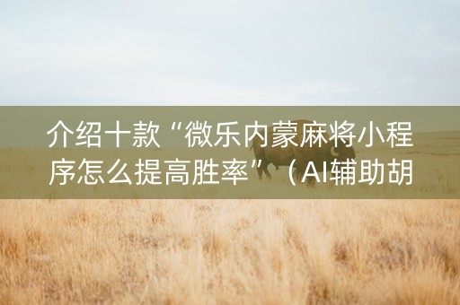 介绍十款“微乐内蒙麻将小程序怎么提高胜率”（AI辅助胡牌规则)