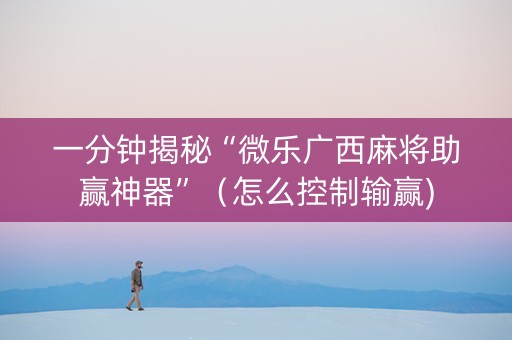 一分钟揭秘“微乐广西麻将助赢神器”（怎么控制输赢)