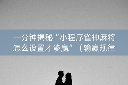 一分钟揭秘“小程序雀神麻将怎么设置才能赢”（输赢规律)