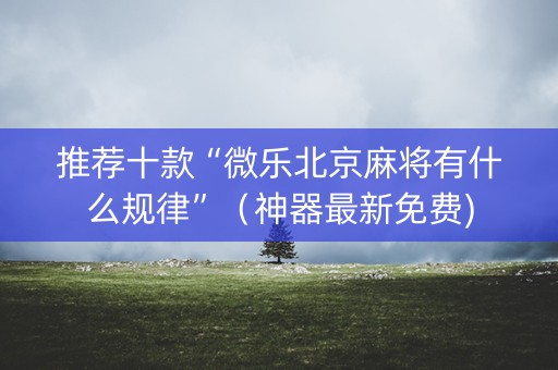 推荐十款“微乐北京麻将有什么规律”（神器最新免费)