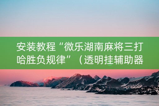 安装教程“微乐湖南麻将三打哈胜负规律”（透明挂辅助器)