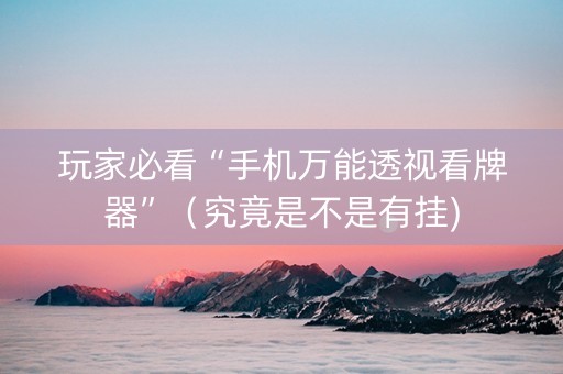 玩家必看“手机万能透视看牌器”（究竟是不是有挂)