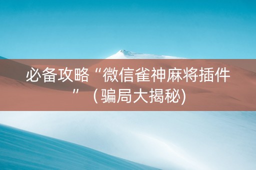必备攻略“微信雀神麻将插件”（骗局大揭秘)