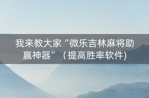 我来教大家“微乐吉林麻将助赢神器”（提高胜率软件)
