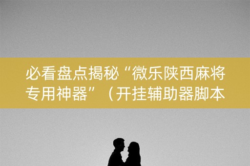 必看盘点揭秘“微乐陕西麻将专用神器”（开挂辅助器脚本)