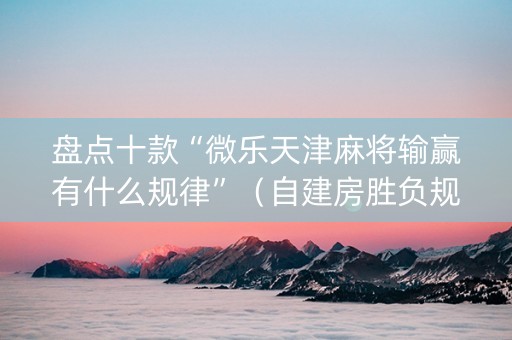 盘点十款“微乐天津麻将输赢有什么规律”（自建房胜负规律)