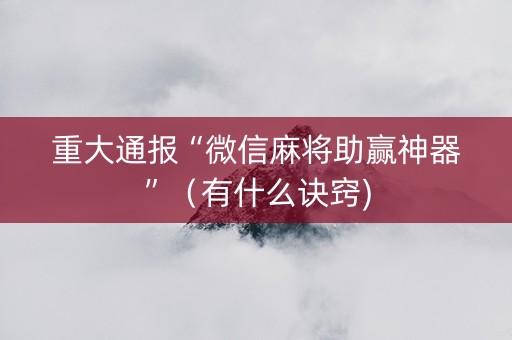 重大通报“微信麻将助赢神器”（有什么诀窍)