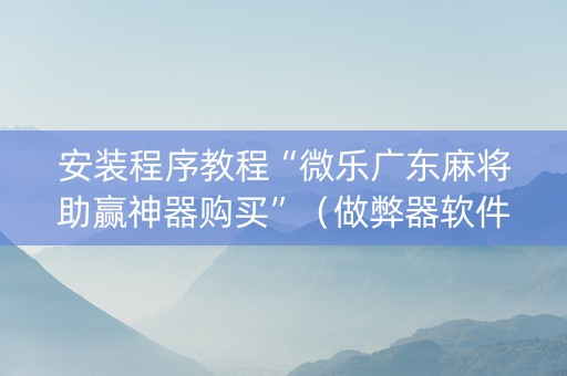 安装程序教程“微乐广东麻将助赢神器购买”（做弊器软件下载)