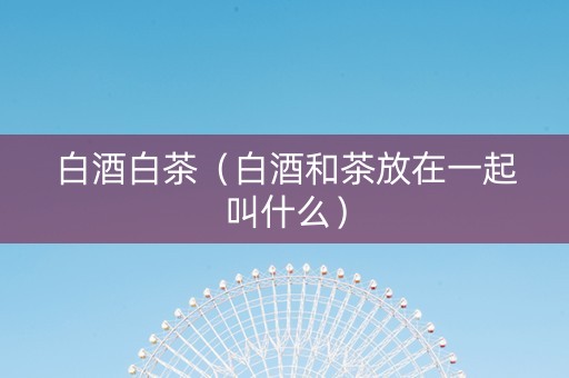 白酒白茶（白酒和茶放在一起叫什么）
