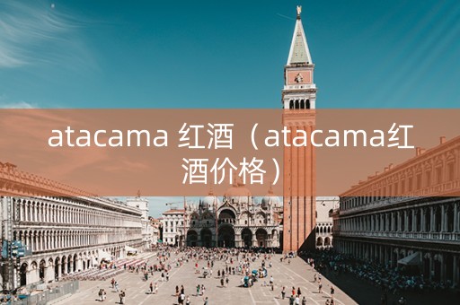 atacama 红酒（atacama红酒价格）