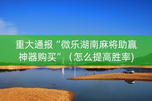 重大通报“微乐湖南麻将助赢神器购买”（怎么提高胜率)