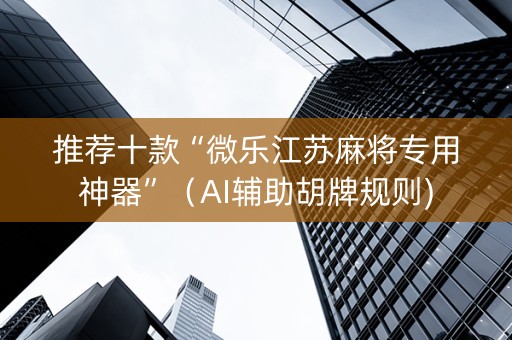 推荐十款“微乐江苏麻将专用神器”（AI辅助胡牌规则)