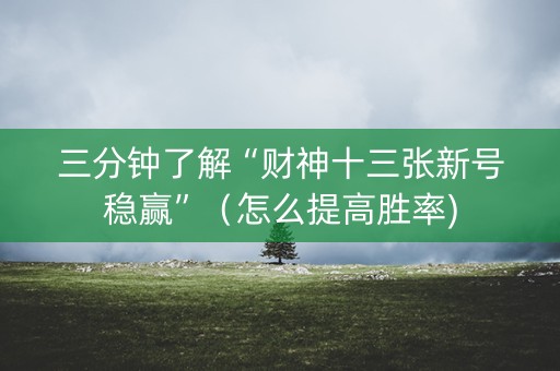 三分钟了解“财神十三张新号稳赢”（怎么提高胜率)