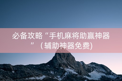 必备攻略“手机麻将助赢神器”（辅助神器免费)