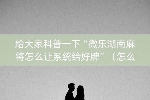 给大家科普一下“微乐湖南麻将怎么让系统给好牌”（怎么增加胜率)