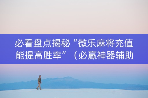 必看盘点揭秘“微乐麻将充值能提高胜率”（必赢神器辅助器)