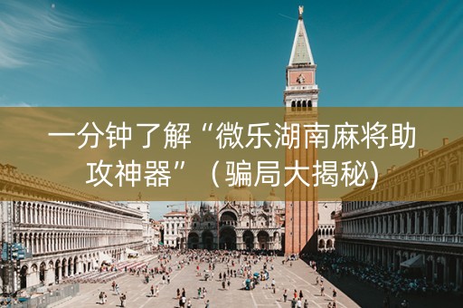 一分钟了解“微乐湖南麻将助攻神器”（骗局大揭秘)