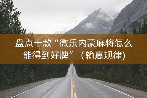 盘点十款“微乐内蒙麻将怎么能得到好牌”（输赢规律)