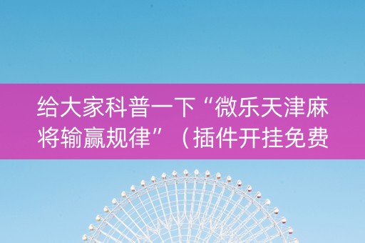 给大家科普一下“微乐天津麻将输赢规律”（插件开挂免费AI)