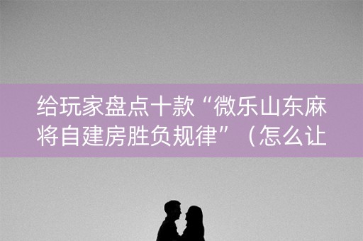 给玩家盘点十款“微乐山东麻将自建房胜负规律”（怎么让系统给自己好牌)