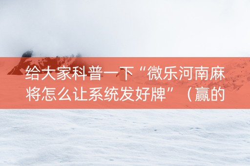 给大家科普一下“微乐河南麻将怎么让系统发好牌”（赢的技巧规律)