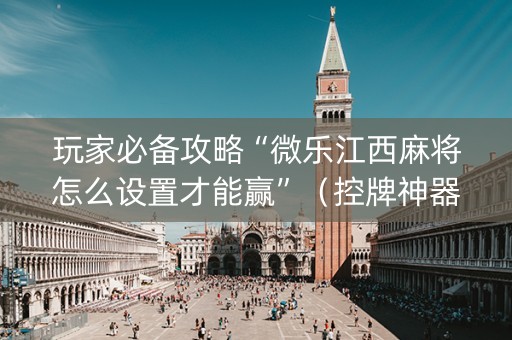 玩家必备攻略“微乐江西麻将怎么设置才能赢”（控牌神器)