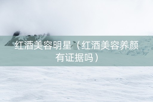红酒美容明星（红酒美容养颜有证据吗）