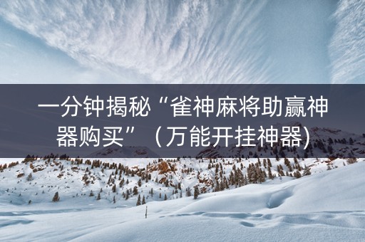 一分钟揭秘“雀神麻将助赢神器购买”（万能开挂神器)