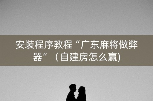 安装程序教程“广东麻将做弊器”（自建房怎么赢)