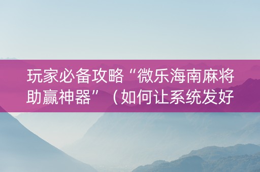 玩家必备攻略“微乐海南麻将助赢神器”（如何让系统发好牌)
