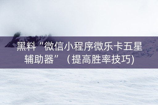 黑料“微信小程序微乐卡五星辅助器”（提高胜率技巧)