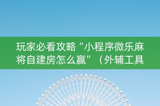 玩家必看攻略“小程序微乐麻将自建房怎么赢”（外辅工具)