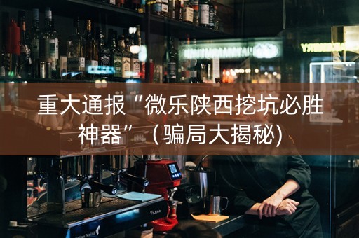 重大通报“微乐陕西挖坑必胜神器”（骗局大揭秘)