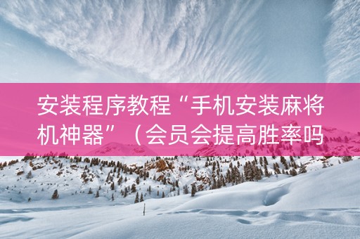 安装程序教程“手机安装麻将机神器”（会员会提高胜率吗)