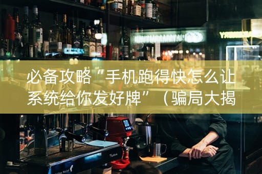 必备攻略“手机跑得快怎么让系统给你发好牌”（骗局大揭秘)