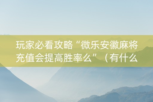 玩家必看攻略“微乐安徽麻将充值会提高胜率么”（有什么诀窍)