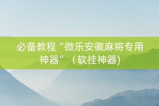 必备教程“微乐安徽麻将专用神器”（软挂神器)