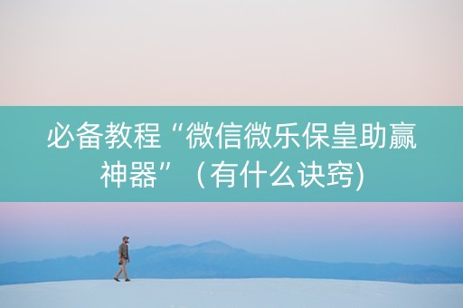 必备教程“微信微乐保皇助赢神器”（有什么诀窍)