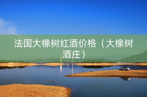 法国大橡树红酒价格（大橡树酒庄）