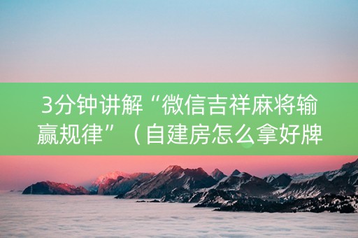 3分钟讲解“微信吉祥麻将输赢规律”（自建房怎么拿好牌)