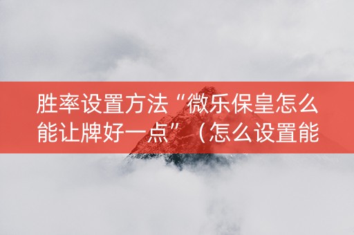 胜率设置方法“微乐保皇怎么能让牌好一点”（怎么设置能有好牌)