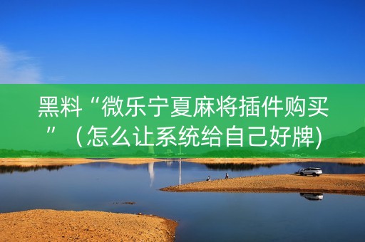 黑料“微乐宁夏麻将插件购买”（怎么让系统给自己好牌)