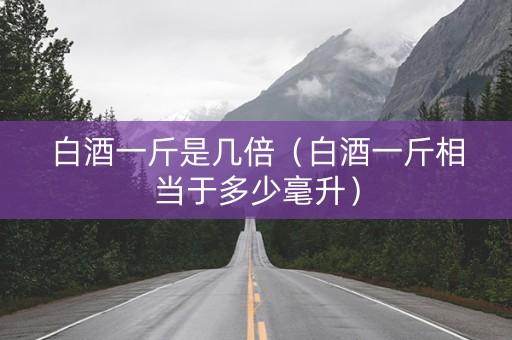 白酒一斤是几倍（白酒一斤相当于多少毫升）
