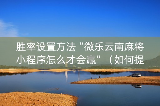 胜率设置方法“微乐云南麻将小程序怎么才会赢”（如何提高胜率)