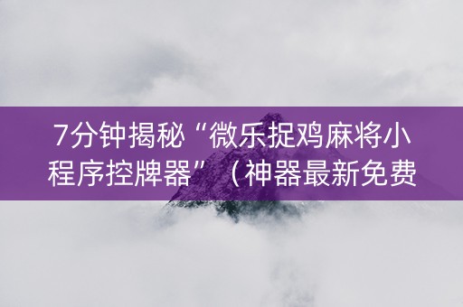 7分钟揭秘“微乐捉鸡麻将小程序控牌器”（神器最新免费)