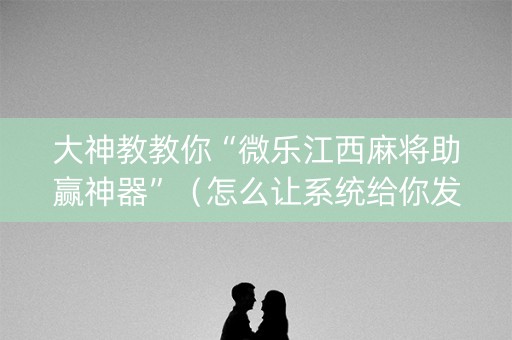 大神教教你“微乐江西麻将助赢神器”（怎么让系统给你发好牌)