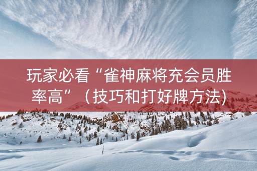 玩家必看“雀神麻将充会员胜率高”（技巧和打好牌方法)