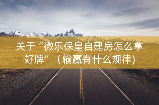 关于“微乐保皇自建房怎么拿好牌”（输赢有什么规律)