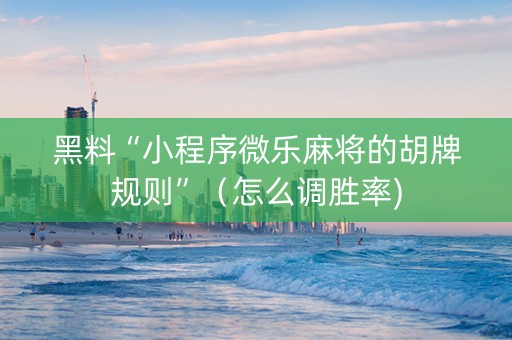 黑料“小程序微乐麻将的胡牌规则”（怎么调胜率)